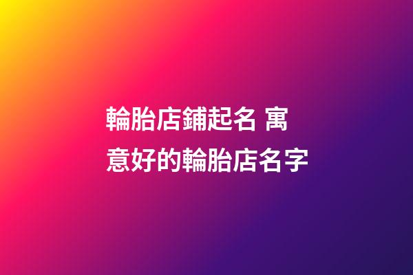 輪胎店鋪起名 寓意好的輪胎店名字-第1張-店鋪起名-玄機派